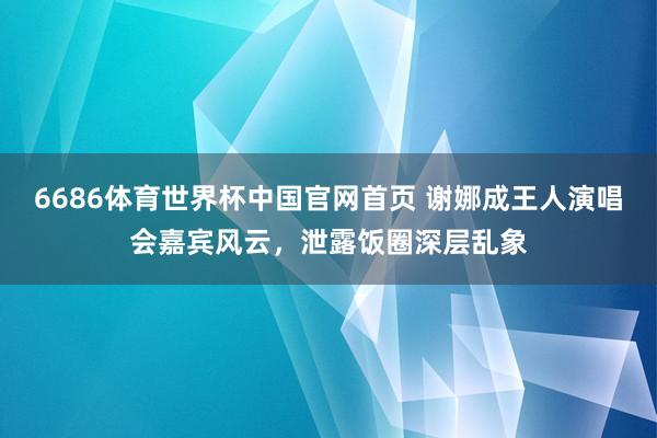 6686体育世界杯中国官网首页 谢娜成王人演唱会嘉宾风云,泄露饭圈深层乱象