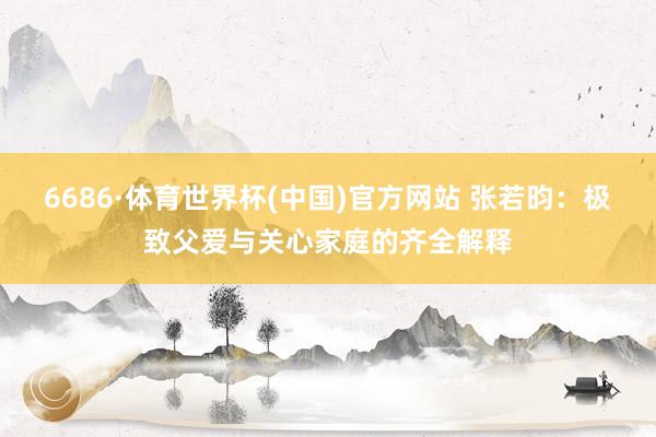 6686·体育世界杯(中国)官方网站 张若昀：极致父爱与关心家庭的齐全解释