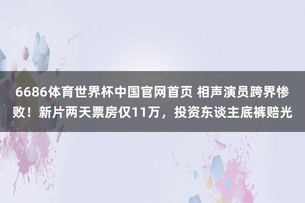 6686体育世界杯中国官网首页 相声演员跨界惨败！新片两天票房仅11万，投资东谈主底裤赔光