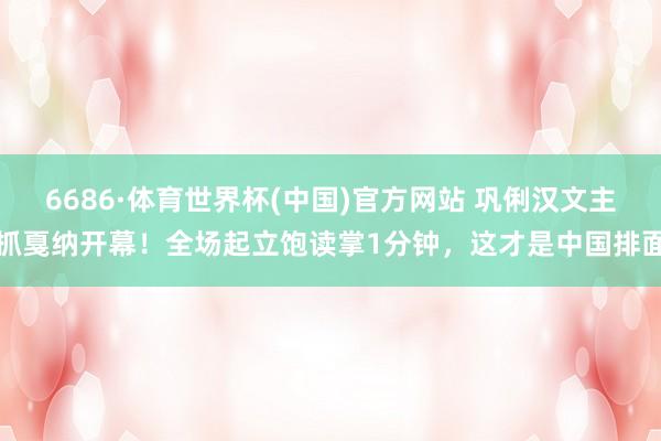 6686·体育世界杯(中国)官方网站 巩俐汉文主抓戛纳开幕!全场起立饱读掌1分钟,这才是中国排面