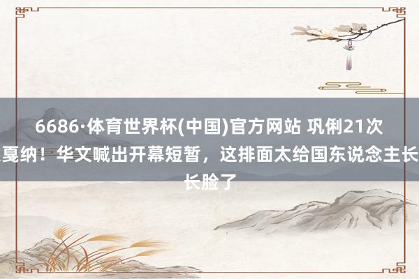 6686·体育世界杯(中国)官方网站 巩俐21次开发戛纳！华文喊出开幕短暂，这排面太给国东说念主长脸了