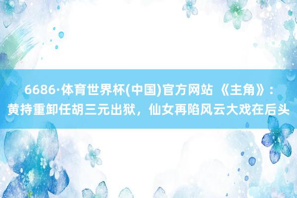 6686·体育世界杯(中国)官方网站 《主角》：黄持重卸任胡三元出狱，仙女再陷风云大戏在后头