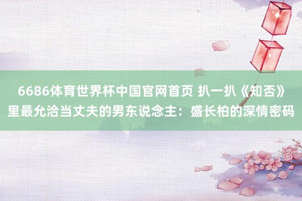 6686体育世界杯中国官网首页 扒一扒《知否》里最允洽当丈夫的男东说念主：盛长柏的深情密码