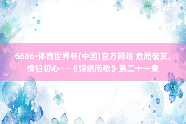6686·体育世界杯(中国)官方网站 危局破茧，情归初心——《锦绣南歌》第二十一集