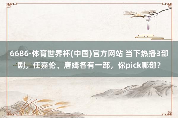 6686·体育世界杯(中国)官方网站 当下热播3部剧，任嘉伦、唐嫣各有一部，你pick哪部？