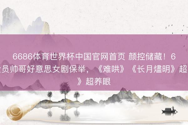 6686体育世界杯中国官网首页 颜控储藏！6部全员帅哥好意思女剧保举，《难哄》《长月燼明》超养眼