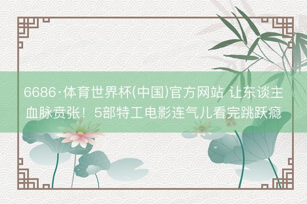 6686·体育世界杯(中国)官方网站 让东谈主血脉贲张！5部特工电影连气儿看完跳跃瘾