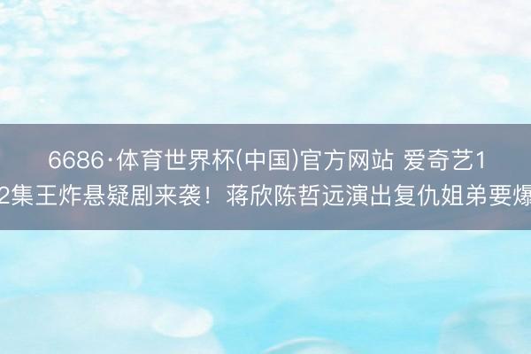 6686·体育世界杯(中国)官方网站 爱奇艺12集王炸悬疑剧来袭！蒋欣陈哲远演出复仇姐弟要爆