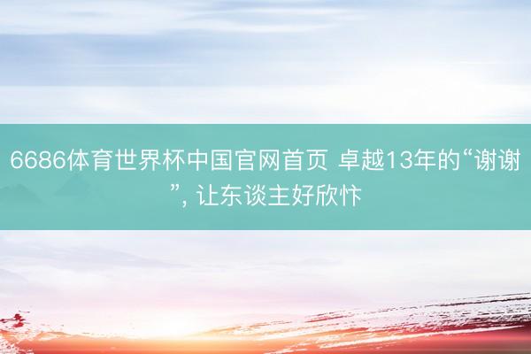 6686体育世界杯中国官网首页 卓越13年的“谢谢”， 让东谈主好欣忭