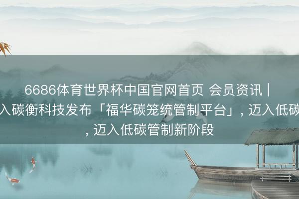 6686体育世界杯中国官网首页 会员资讯 | 福华化学长入碳衡科技发布「福华碳笼统管制平台」， 迈入低碳管制新阶段