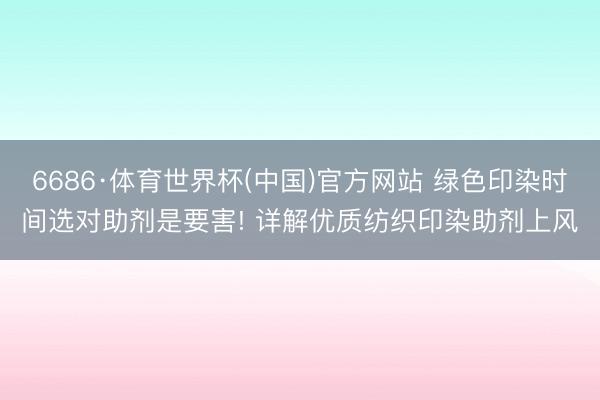 6686·体育世界杯(中国)官方网站 绿色印染时间选对助剂是要害! 详解优质纺织印染助剂上风