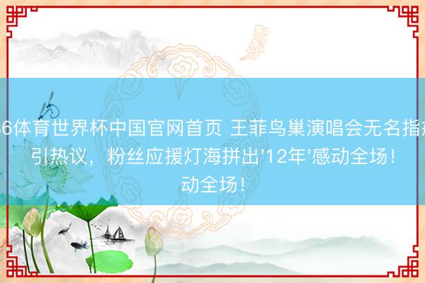 6686体育世界杯中国官网首页 王菲鸟巢演唱会无名指戒痕引热议，粉丝应援灯海拼出'12年'感动全场！