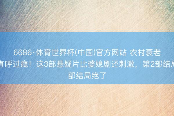 6686·体育世界杯(中国)官方网站 农村衰老看完直呼过瘾!这3部悬疑片比婆媳剧还刺激,第2部结局绝了