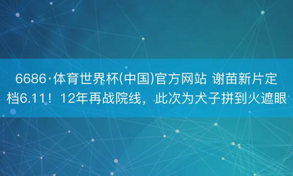 6686·体育世界杯(中国)官方网站 谢苗新片定档6.11！12年再战院线，此次为犬子拼到火遮眼