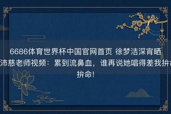 6686体育世界杯中国官网首页 徐梦洁深宵晒曾沛慈老师视频：累到流鼻血，谁再说她唱得差我拚命!