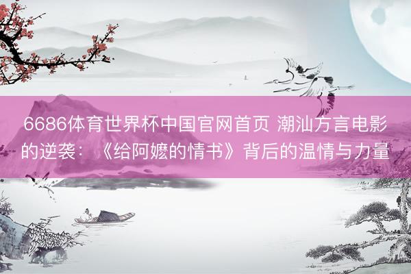 6686体育世界杯中国官网首页 潮汕方言电影的逆袭：《给阿嬷的情书》背后的温情与力量