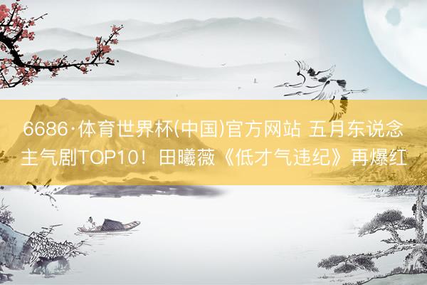 6686·体育世界杯(中国)官方网站 五月东说念主气剧TOP10！田曦薇《低才气违纪》再爆红