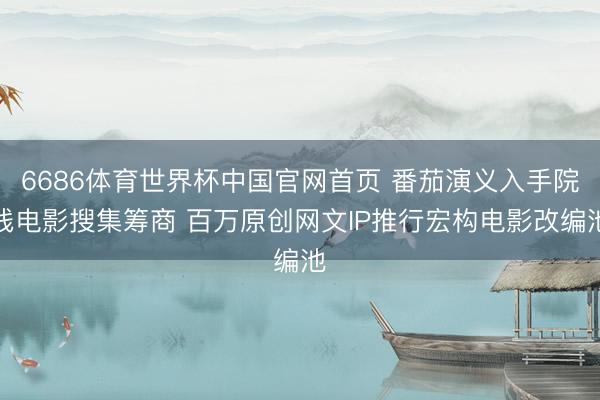 6686体育世界杯中国官网首页 番茄演义入手院线电影搜集筹商 百万原创网文IP推行宏构电影改编池