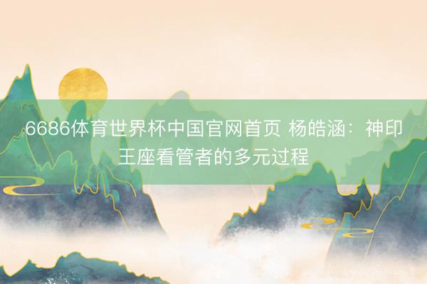 6686体育世界杯中国官网首页 杨皓涵:神印王座看管者的多元过程