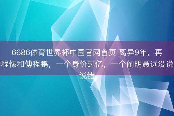 6686体育世界杯中国官网首页 离异9年,再看程愫和傅程鹏,一个身价过亿,一个阐明聂远没说错