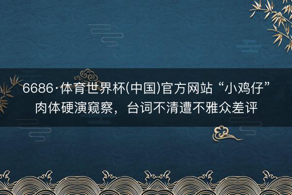 6686·体育世界杯(中国)官方网站 “小鸡仔”肉体硬演窥察，台词不清遭不雅众差评