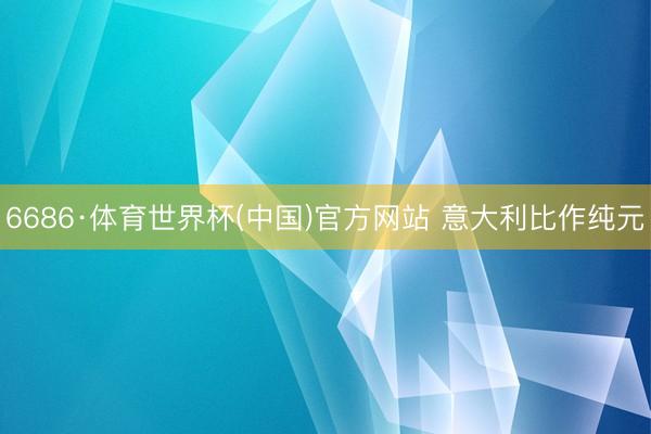 6686·体育世界杯(中国)官方网站 意大利比作纯元