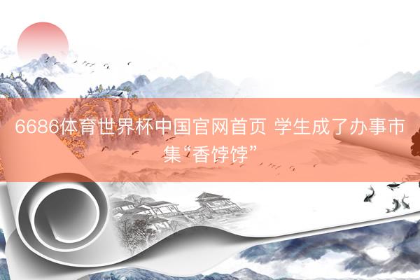 6686体育世界杯中国官网首页 学生成了办事市集“香饽饽”