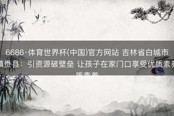 6686·体育世界杯(中国)官方网站 吉林省白城市镇赉县：引资源破壁垒 让孩子在家门口享受优质素养