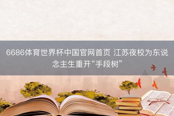6686体育世界杯中国官网首页 江苏夜校为东说念主生重开“手段树”