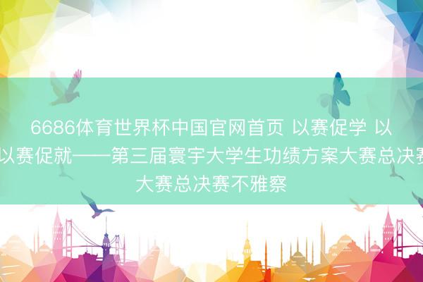 6686体育世界杯中国官网首页 以赛促学 以赛促教 以赛促就——第三届寰宇大学生功绩方案大赛总决赛不雅察
