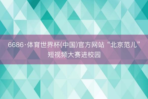 6686·体育世界杯(中国)官方网站 “北京范儿”短视频大赛进校园