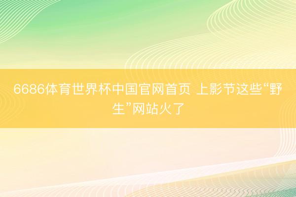 6686体育世界杯中国官网首页 上影节这些“野生”网站火了