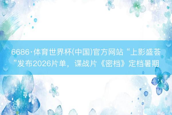 6686·体育世界杯(中国)官方网站 “上影盛荟”发布2026片单，谍战片《密档》定档暑期