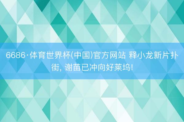6686·体育世界杯(中国)官方网站 释小龙新片扑街， 谢苗已冲向好莱坞!