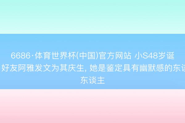 6686·体育世界杯(中国)官方网站 小S48岁诞辰， 好友阿雅发文为其庆生， 她是鉴定具有幽默感的东谈主