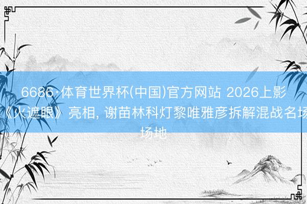 6686·体育世界杯(中国)官方网站 2026上影节|《火遮眼》亮相， 谢苗林科灯黎唯雅彦拆解混战名场地