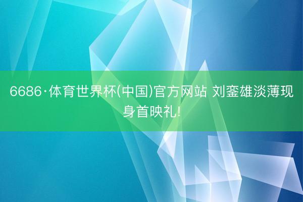 6686·体育世界杯(中国)官方网站 刘銮雄淡薄现身首映礼!
