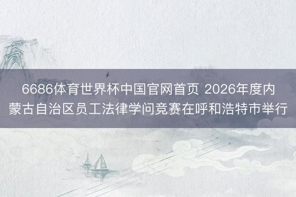 6686体育世界杯中国官网首页 2026年度内蒙古自治区员工法律学问竞赛在呼和浩特市举行