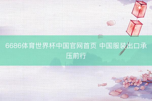 6686体育世界杯中国官网首页 中国服装出口承压前行
