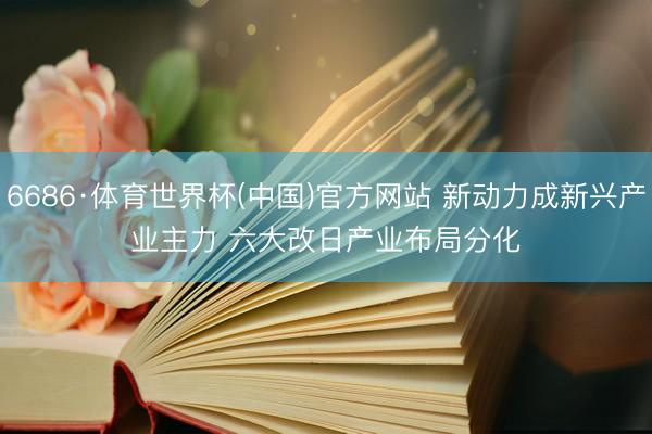 6686·体育世界杯(中国)官方网站 新动力成新兴产业主力 六大改日产业布局分化