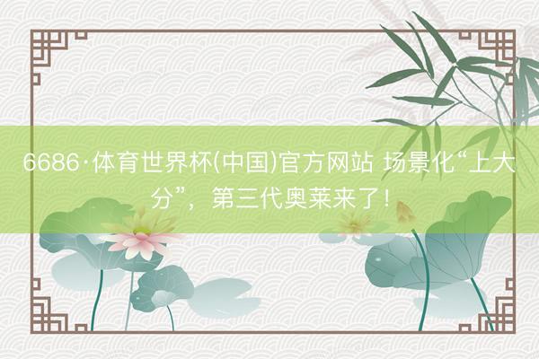 6686·体育世界杯(中国)官方网站 场景化“上大分”，第三代奥莱来了！