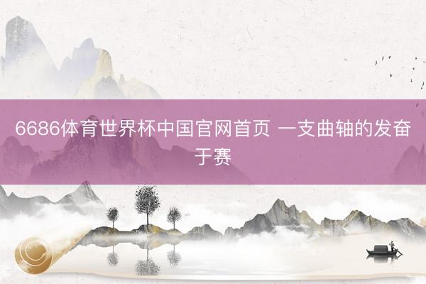 6686体育世界杯中国官网首页 一支曲轴的发奋于赛