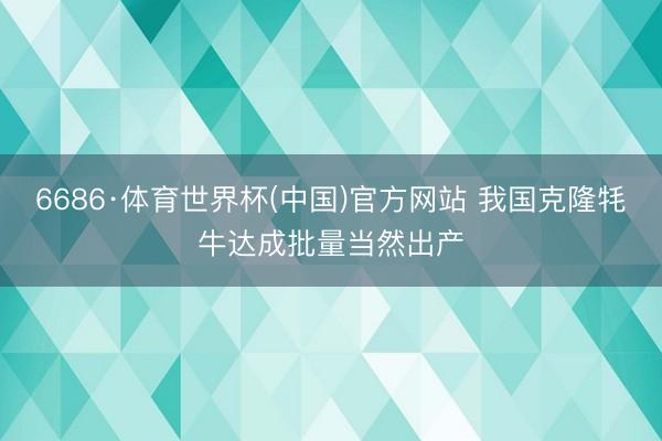 6686·体育世界杯(中国)官方网站 我国克隆牦牛达成批量当然出产