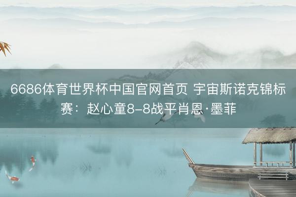 6686体育世界杯中国官网首页 宇宙斯诺克锦标赛：赵心童8-8战平肖恩·墨菲