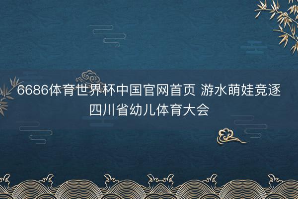 6686体育世界杯中国官网首页 游水萌娃竞逐四川省幼儿体育大会