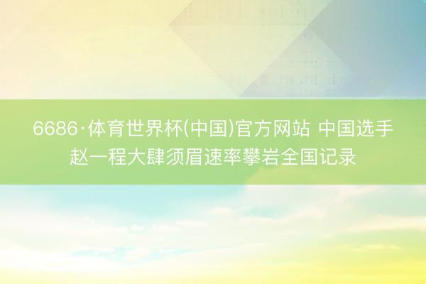 6686·体育世界杯(中国)官方网站 中国选手赵一程大肆须眉速率攀岩全国记录