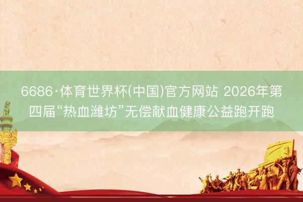 6686·体育世界杯(中国)官方网站 2026年第四届“热血潍坊”无偿献血健康公益跑开跑