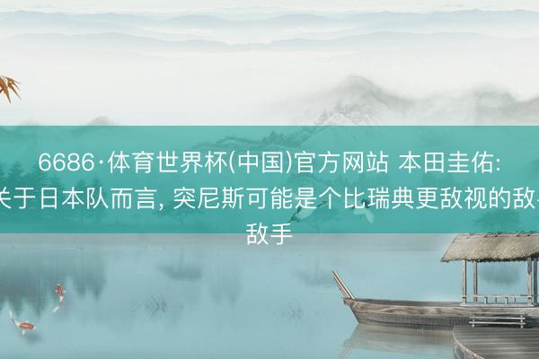 6686·体育世界杯(中国)官方网站 本田圭佑: 关于日本队而言， 突尼斯可能是个比瑞典更敌视的敌手