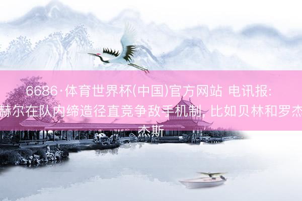 6686·体育世界杯(中国)官方网站 电讯报: 图赫尔在队内缔造径直竞争敌手机制, 比如贝林和罗杰斯