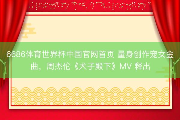 6686体育世界杯中国官网首页 量身创作宠女金曲，周杰伦《犬子殿下》MV 释出